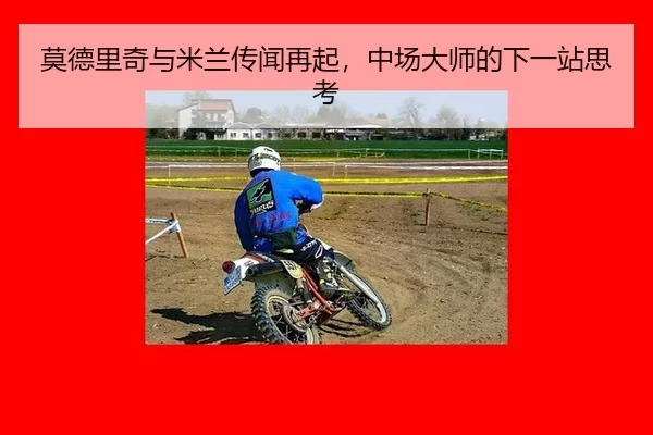 莫德里奇与米兰传闻再起，中场大师的下一站思考